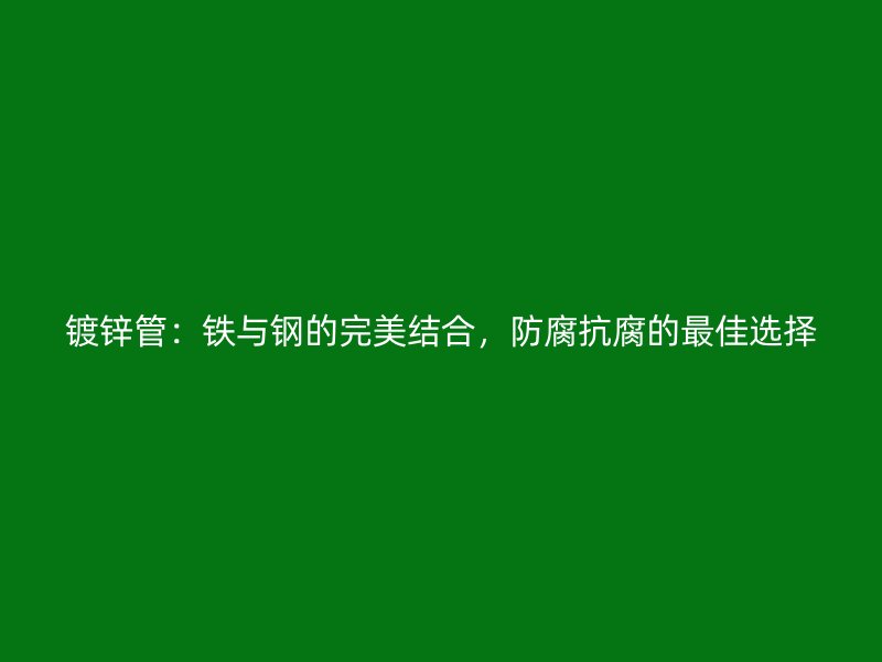 鍍鋅管：鐵與鋼的完美結(jié)合，防腐抗腐的最佳選擇