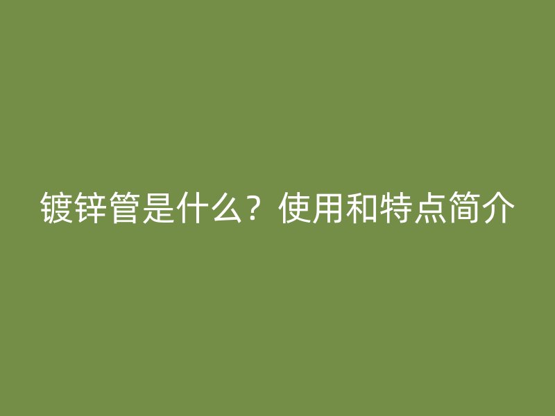 鍍鋅管是什么？使用和特點(diǎn)簡(jiǎn)介