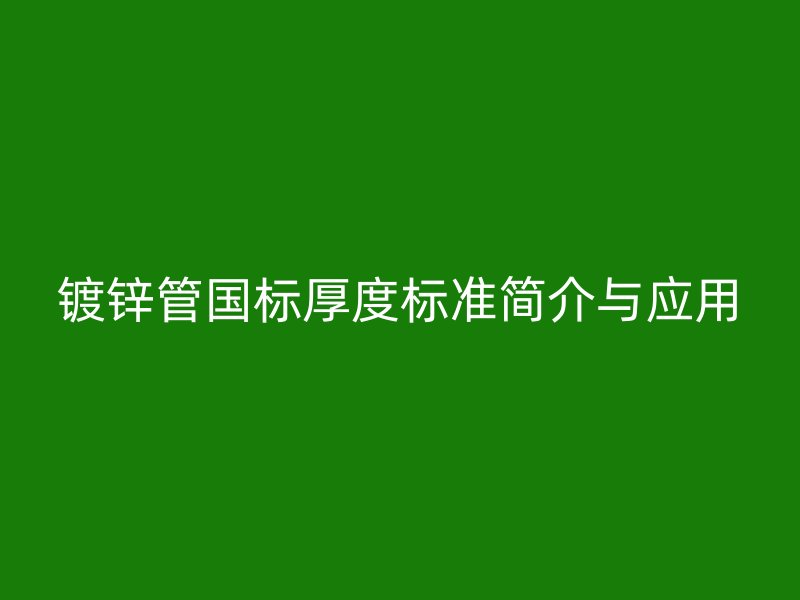 鍍鋅管?chē)?guó)標(biāo)厚度標(biāo)準(zhǔn)簡(jiǎn)介與應(yīng)用