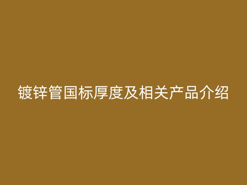 鍍鋅管國(guó)標(biāo)厚度及相關(guān)產(chǎn)品介紹