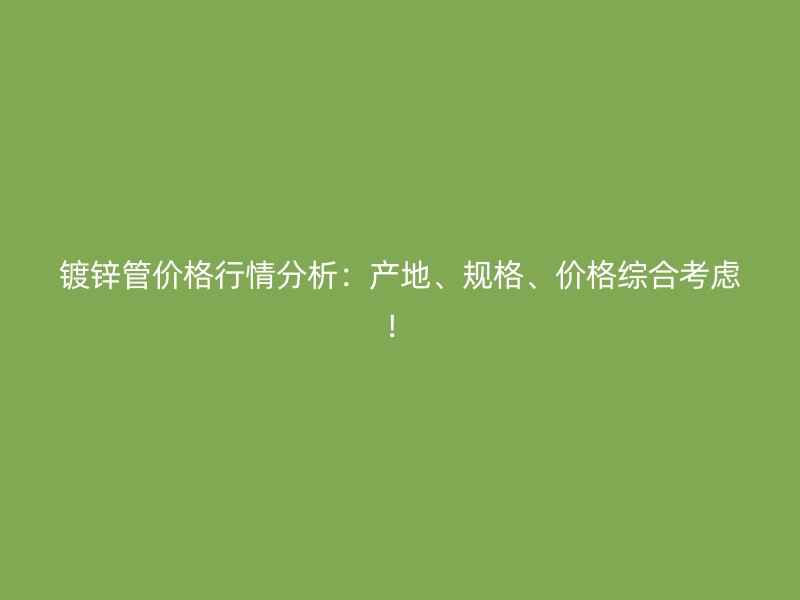 鍍鋅管價(jià)格行情分析：產(chǎn)地、規(guī)格、價(jià)格綜合考慮！