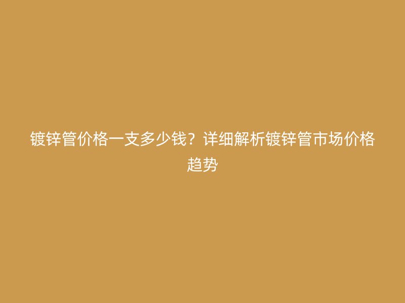 鍍鋅管價格一支多少錢？詳細解析鍍鋅管市場價格趨勢