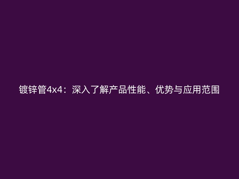 鍍鋅管4x4：深入了解產(chǎn)品性能、優(yōu)勢(shì)與應(yīng)用范圍