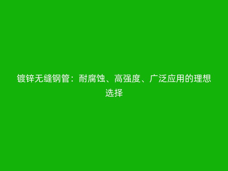鍍鋅無(wú)縫鋼管：耐腐蝕、高強(qiáng)度、廣泛應(yīng)用的理想選擇