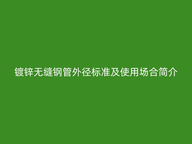 鍍鋅無(wú)縫鋼管外徑標(biāo)準(zhǔn)及使用場(chǎng)合簡(jiǎn)介