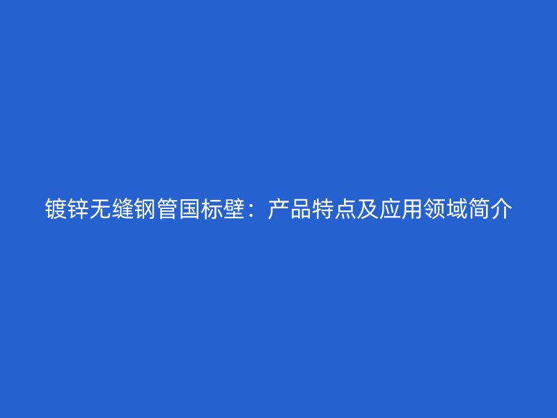 鍍鋅無縫鋼管國標壁：產(chǎn)品特點及應用領(lǐng)域簡介