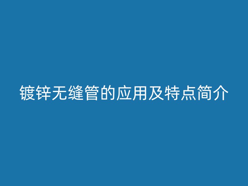 鍍鋅無縫管的應(yīng)用及特點(diǎn)簡介