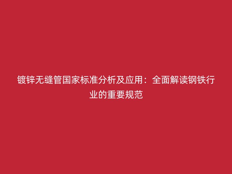 鍍鋅無縫管國家標(biāo)準(zhǔn)分析及應(yīng)用：全面解讀鋼鐵行業(yè)的重要規(guī)范