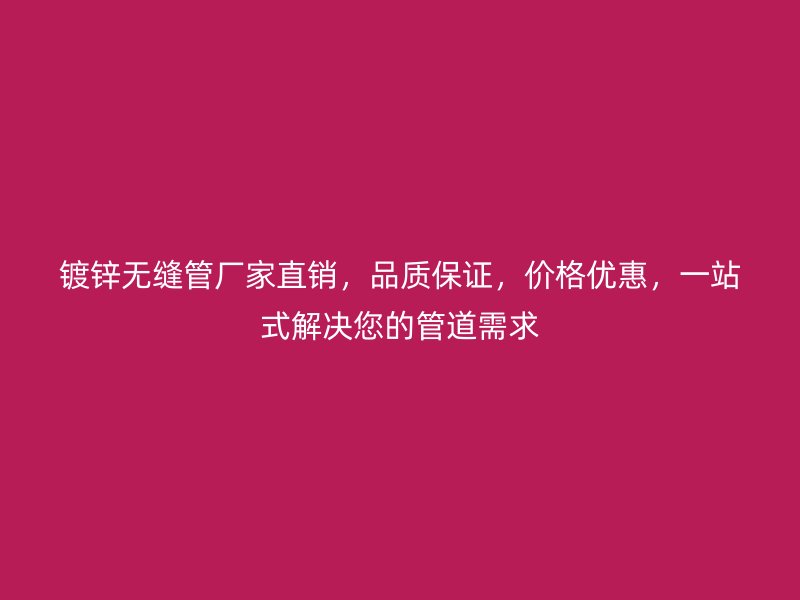 鍍鋅無縫管廠家直銷，品質(zhì)保證，價(jià)格優(yōu)惠，一站式解決您的管道需求