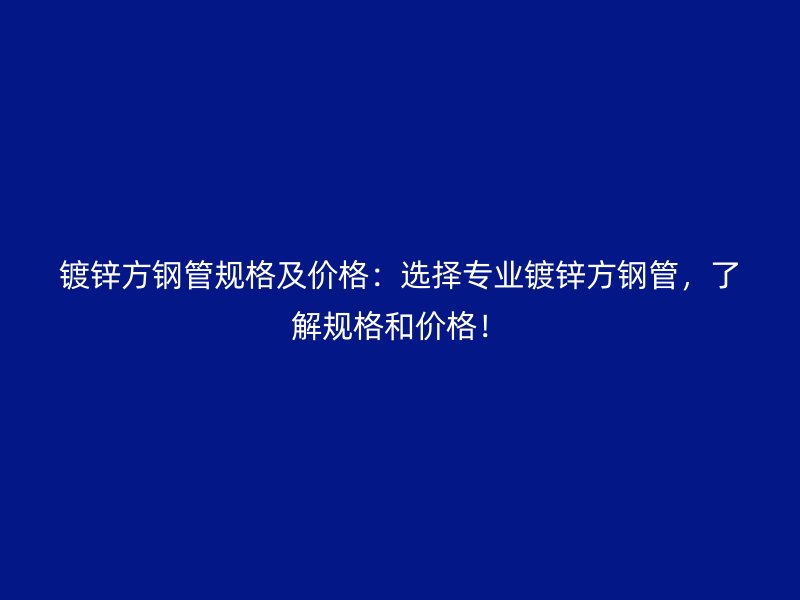 鍍鋅方鋼管規(guī)格及價(jià)格：選擇專業(yè)鍍鋅方鋼管，了解規(guī)格和價(jià)格！