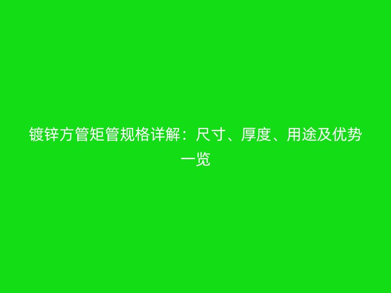 鍍鋅方管矩管規(guī)格詳解：尺寸、厚度、用途及優(yōu)勢一覽