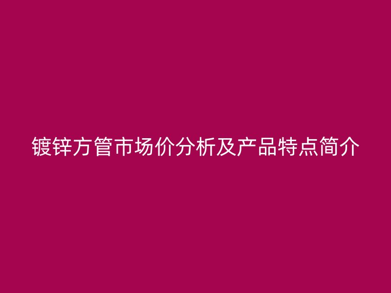 鍍鋅方管市場價(jià)分析及產(chǎn)品特點(diǎn)簡介