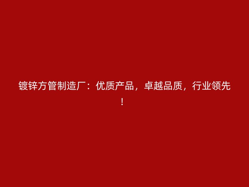 鍍鋅方管制造廠：優(yōu)質(zhì)產(chǎn)品，卓越品質(zhì)，行業(yè)領(lǐng)先！