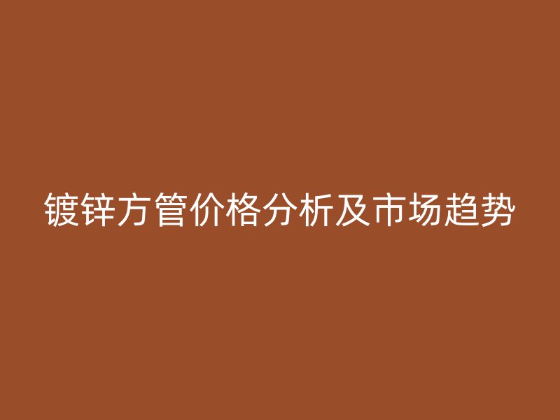 鍍鋅方管價格分析及市場趨勢
