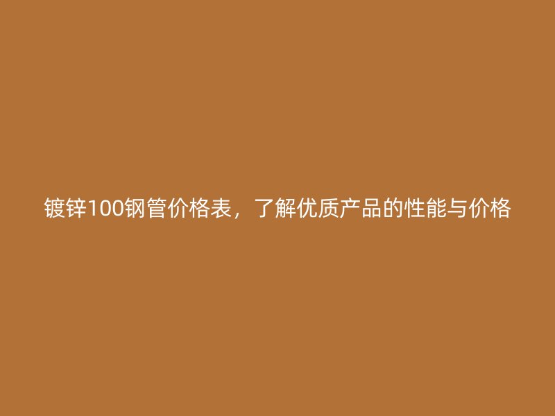 鍍鋅100鋼管價(jià)格表，了解優(yōu)質(zhì)產(chǎn)品的性能與價(jià)格