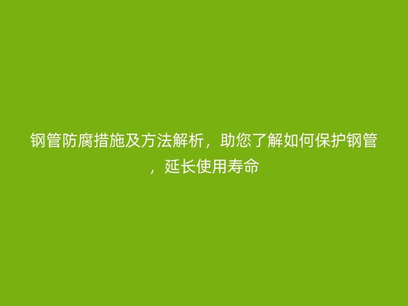 鋼管防腐措施及方法解析，助您了解如何保護(hù)鋼管，延長使用壽命