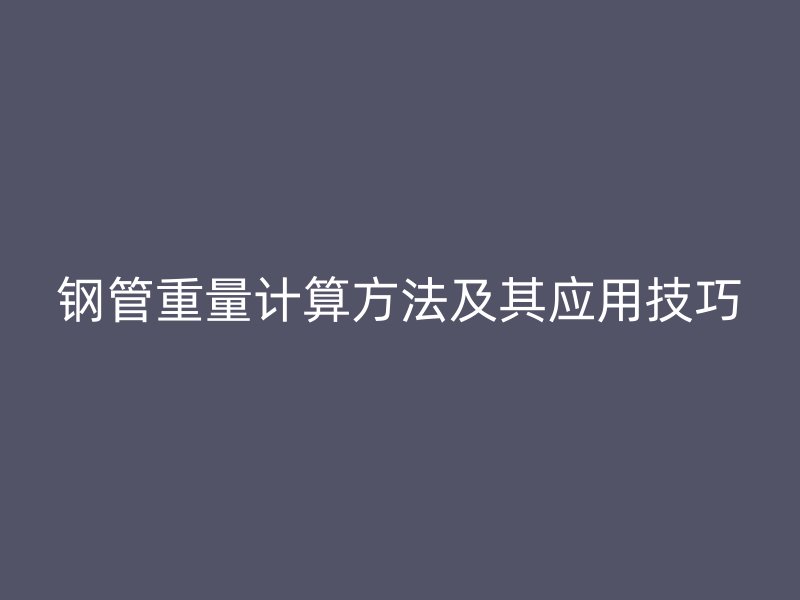 鋼管重量計(jì)算方法及其應(yīng)用技巧