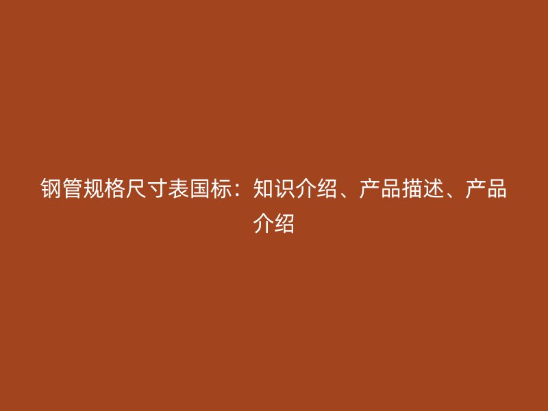 鋼管規(guī)格尺寸表國標(biāo)：知識介紹、產(chǎn)品描述、產(chǎn)品介紹