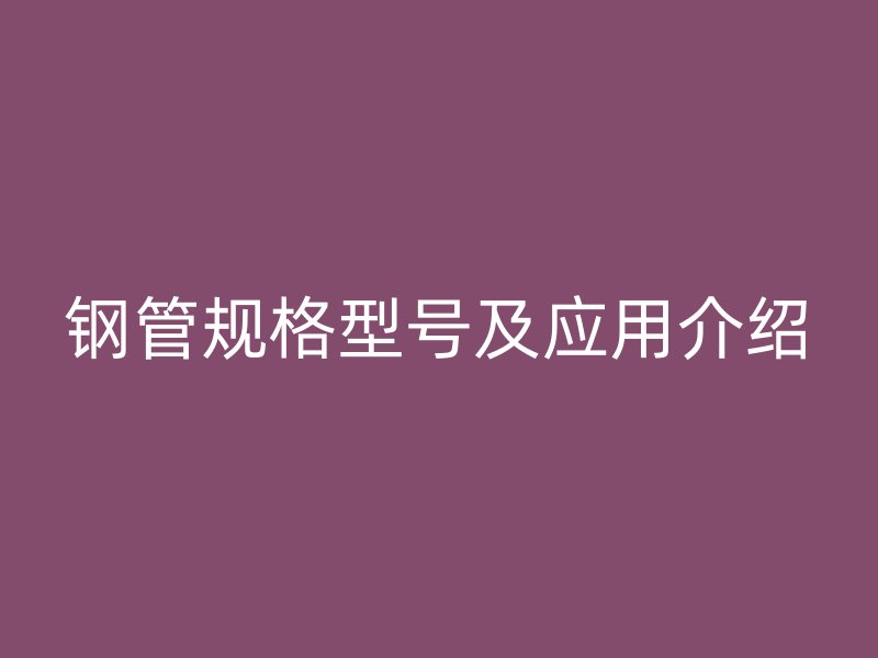 鋼管規(guī)格型號及應用介紹