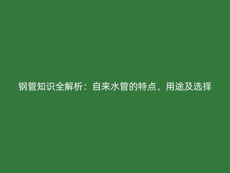 鋼管知識(shí)全解析：自來水管的特點(diǎn)、用途及選擇