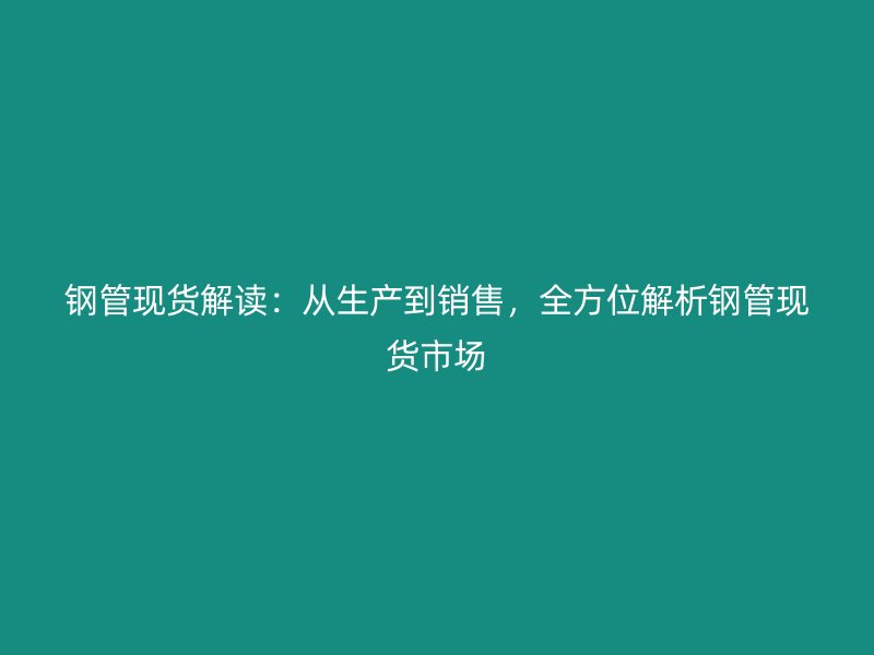 鋼管現(xiàn)貨解讀：從生產(chǎn)到銷售，全方位解析鋼管現(xiàn)貨市場