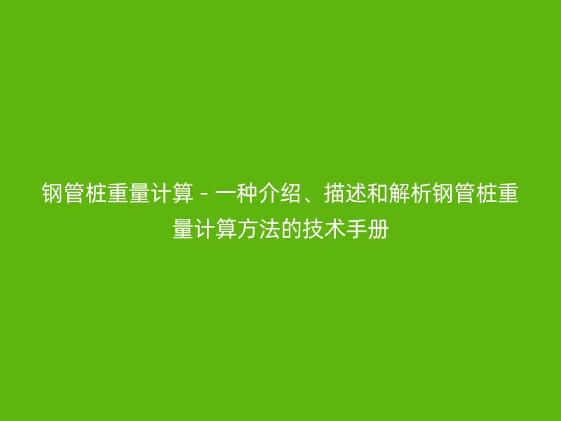 鋼管樁重量計算 - 一種介紹、描述和解析鋼管樁重量計算方法的技術(shù)手冊