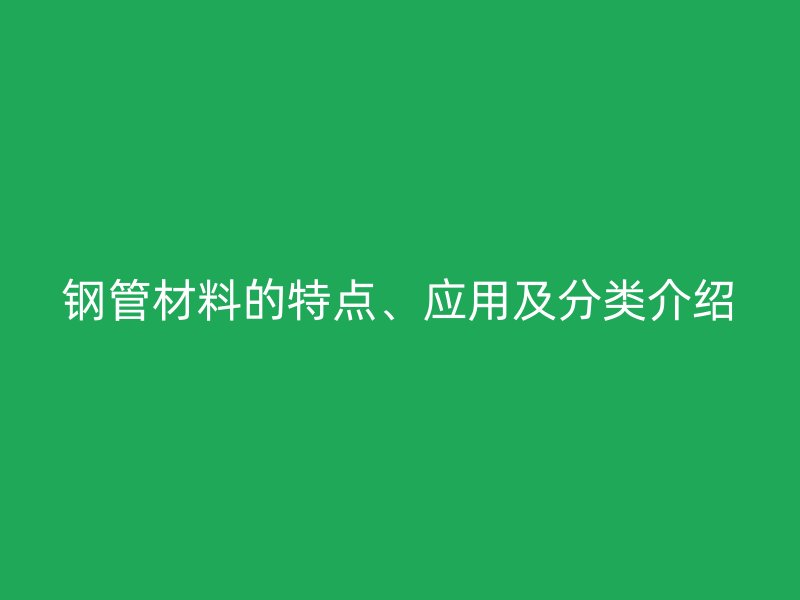 鋼管材料的特點(diǎn)、應(yīng)用及分類介紹