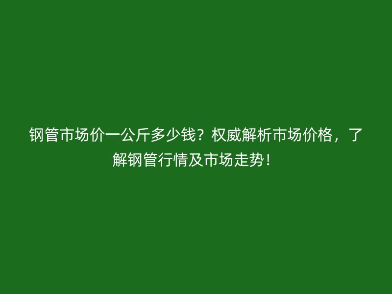 鋼管市場價一公斤多少錢？權(quán)威解析市場價格，了解鋼管行情及市場走勢！