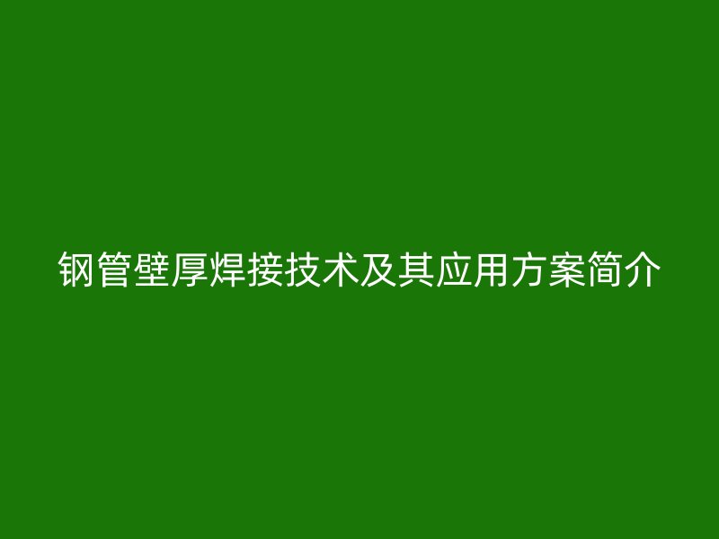 鋼管壁厚焊接技術(shù)及其應(yīng)用方案簡介
