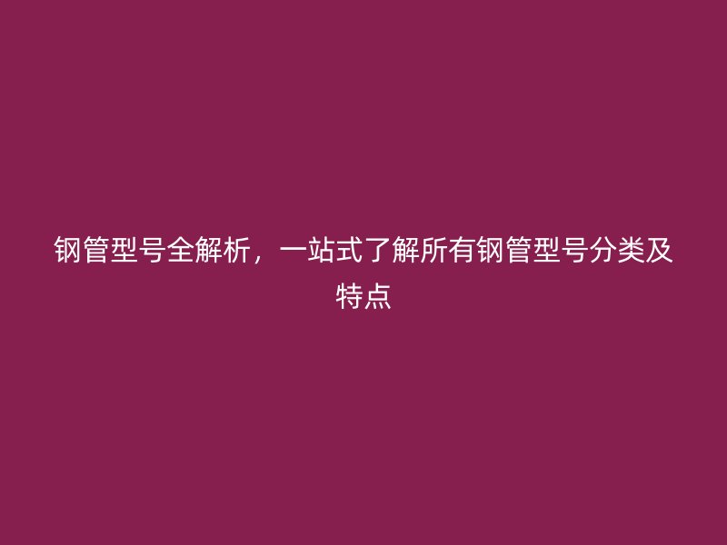 鋼管型號全解析，一站式了解所有鋼管型號分類及特點