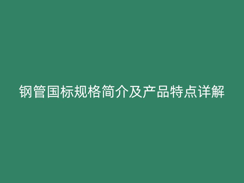 鋼管國標規(guī)格簡介及產(chǎn)品特點詳解