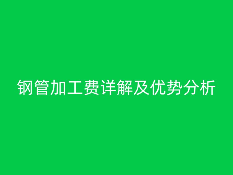 鋼管加工費(fèi)詳解及優(yōu)勢(shì)分析
