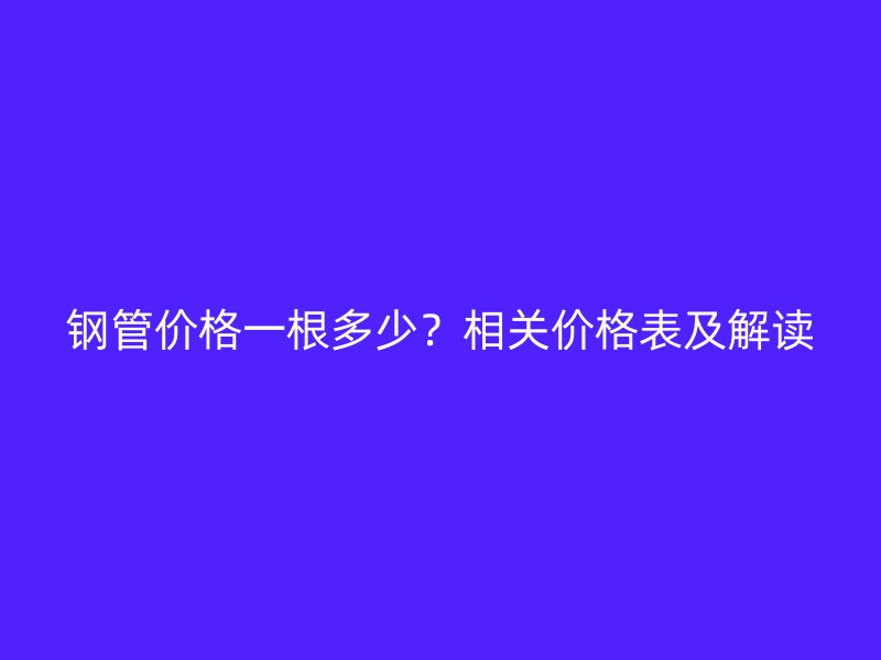 鋼管價(jià)格一根多少？相關(guān)價(jià)格表及解讀