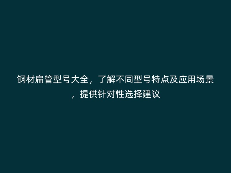 鋼材扁管型號大全，了解不同型號特點及應(yīng)用場景，提供針對性選擇建議