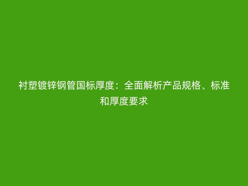 襯塑鍍鋅鋼管國標厚度：全面解析產(chǎn)品規(guī)格、標準和厚度要求
