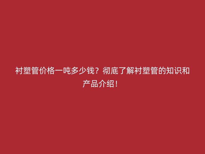 襯塑管價(jià)格一噸多少錢？徹底了解襯塑管的知識(shí)和產(chǎn)品介紹！