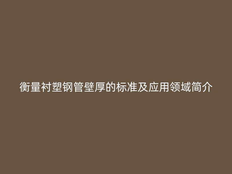 衡量襯塑鋼管壁厚的標準及應用領域簡介