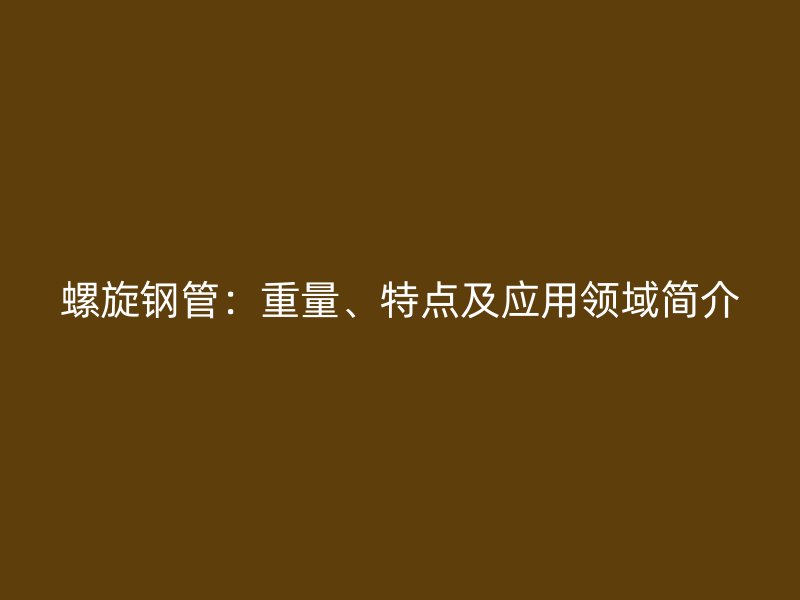 螺旋鋼管：重量、特點及應用領域簡介