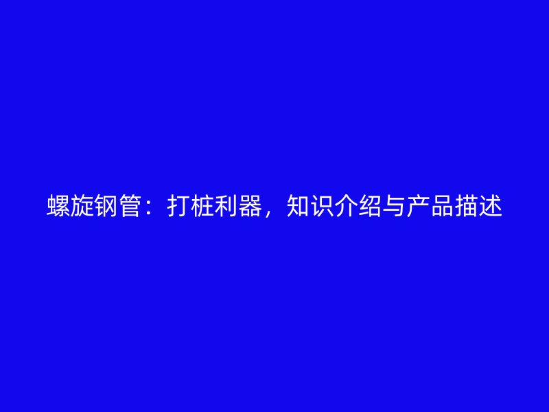 螺旋鋼管：打樁利器，知識介紹與產(chǎn)品描述