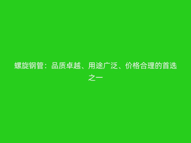 螺旋鋼管：品質(zhì)卓越、用途廣泛、價(jià)格合理的首選之一