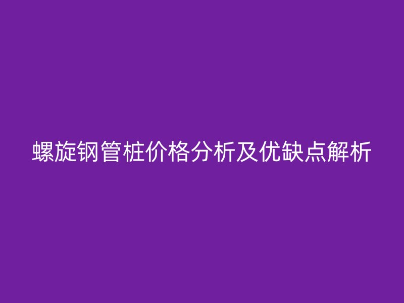 螺旋鋼管樁價(jià)格分析及優(yōu)缺點(diǎn)解析