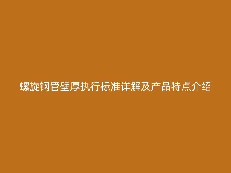 螺旋鋼管壁厚執(zhí)行標(biāo)準(zhǔn)詳解及產(chǎn)品特點介紹