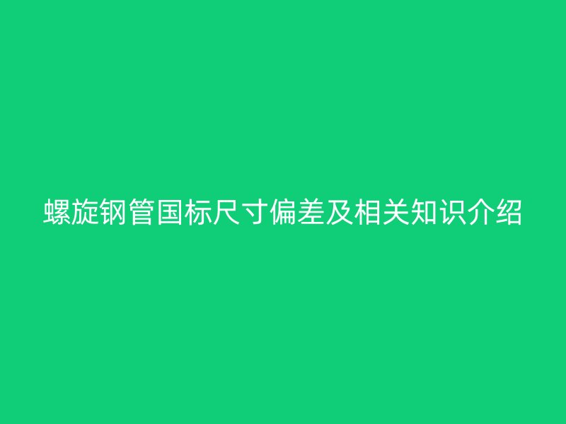 螺旋鋼管?chē)?guó)標(biāo)尺寸偏差及相關(guān)知識(shí)介紹