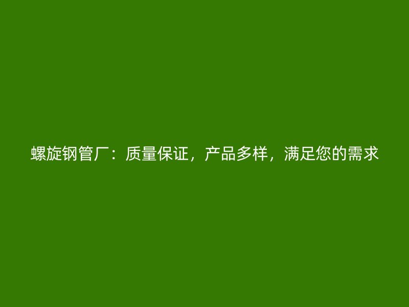 螺旋鋼管廠：質(zhì)量保證，產(chǎn)品多樣，滿足您的需求