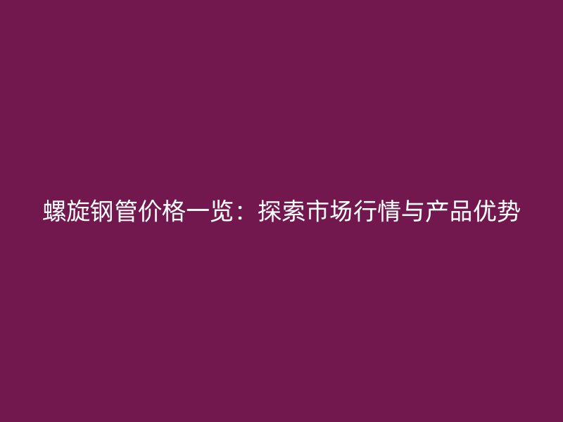 螺旋鋼管價(jià)格一覽：探索市場(chǎng)行情與產(chǎn)品優(yōu)勢(shì)