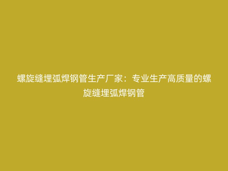 螺旋縫埋弧焊鋼管生產(chǎn)廠家：專業(yè)生產(chǎn)高質(zhì)量的螺旋縫埋弧焊鋼管