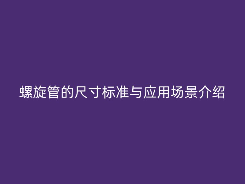 螺旋管的尺寸標準與應用場景介紹