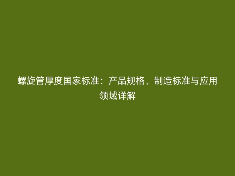 螺旋管厚度國家標準：產(chǎn)品規(guī)格、制造標準與應用領(lǐng)域詳解