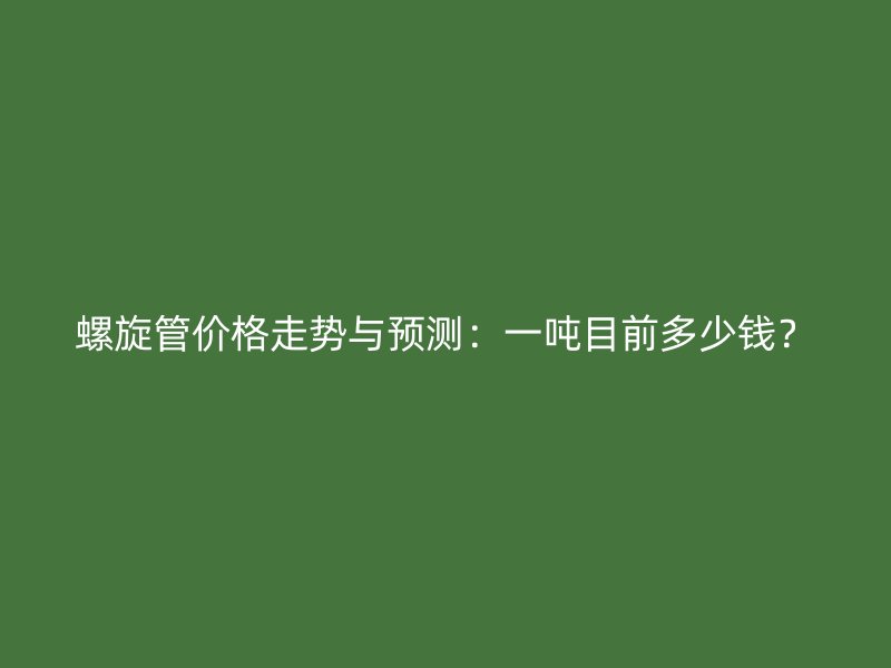 螺旋管價格走勢與預(yù)測：一噸目前多少錢？