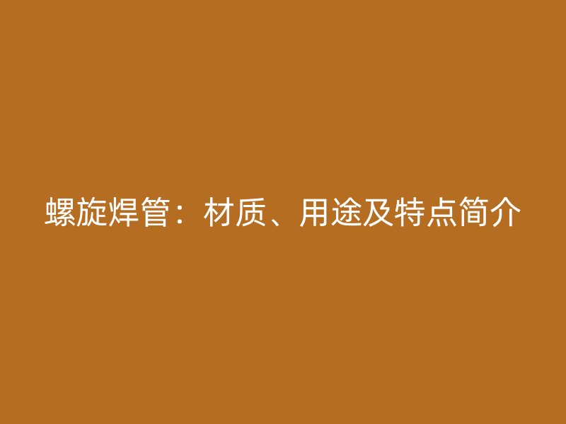 螺旋焊管：材質(zhì)、用途及特點簡介